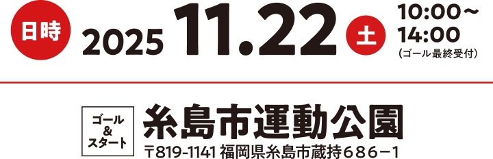 日時:2025年11月22日(土)10:00〜14:00（ゴール最終受付） ゴール＆スタート:糸島運動公園（〒819-1141 福岡県糸島市蔵持686-1）