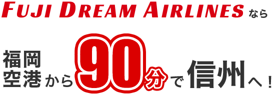 FUJI DREAM AIRLINESなら福岡空港から90分で信州へ！