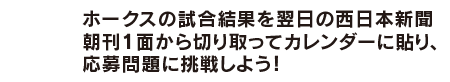 ホークスの試合結果を翌日の西日本新聞朝刊1面から切り取ってカレンダーに貼り、応募問題に挑戦しよう!