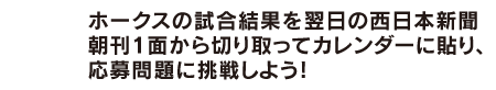 ホークスの試合結果を翌日の西日本新聞朝刊1面から切り取ってカレンダーに貼り、応募問題に挑戦しよう!